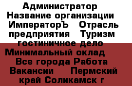 Администратор › Название организации ­ ИмператорЪ › Отрасль предприятия ­ Туризм, гостиничное дело › Минимальный оклад ­ 1 - Все города Работа » Вакансии   . Пермский край,Соликамск г.